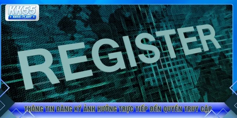 Thông tin đăng ký ảnh hưởng trực tiếp đến quyền truy cập